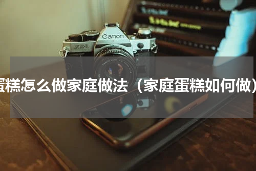 蛋糕怎么做家庭做法（家庭蛋糕如何做）