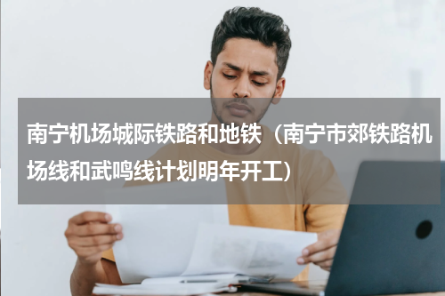 南宁机场城际铁路和地铁（南宁市郊铁路机场线和武鸣线计划明年开工）