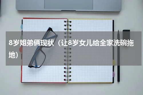 8岁姐弟俩现状（让8岁女儿给全家洗碗拖地）