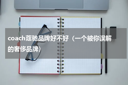 coach蔻驰品牌好不好（一个被你误解的奢侈品牌）