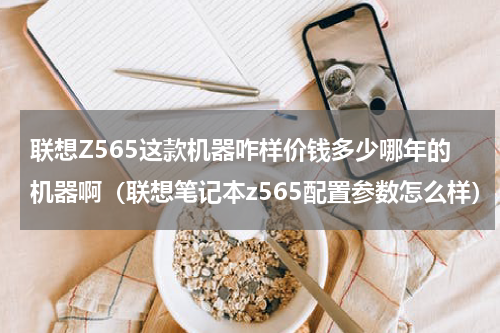 联想Z565这款机器咋样价钱多少哪年的机器啊（联想笔记本z565配置参数怎么样）