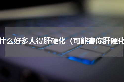 为什么好多人得肝硬化（可能害你肝硬化）