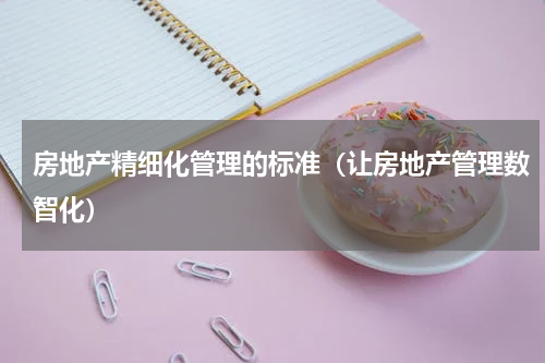 房地产精细化管理的标准（让房地产管理数智化）
