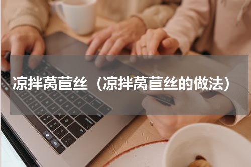 凉拌莴苣丝（凉拌莴苣丝的做法）