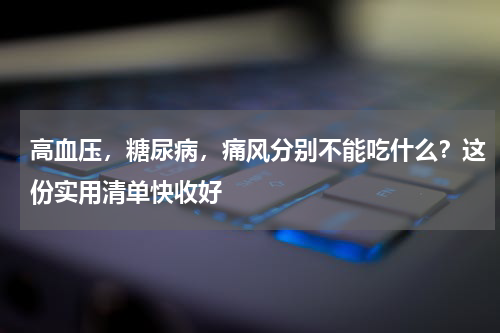 高血压，糖尿病，痛风分别不能吃什么？这份实用清单快收好
