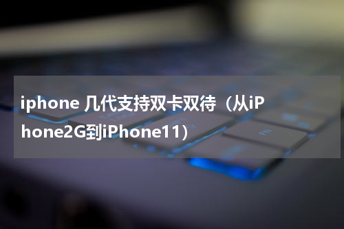 iphone 几代支持双卡双待（从iPhone2G到iPhone11）