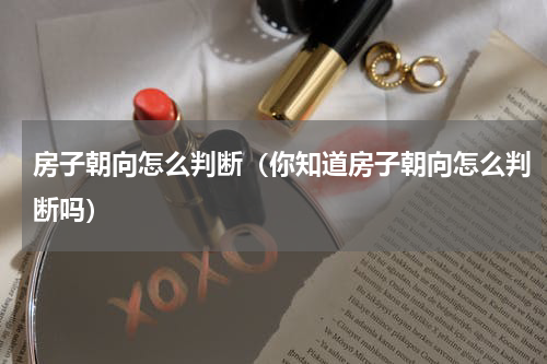 房子朝向怎么判断（你知道房子朝向怎么判断吗）