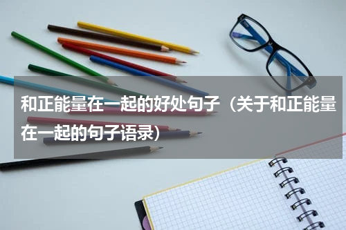 和正能量在一起的好处句子（关于和正能量在一起的句子语录）