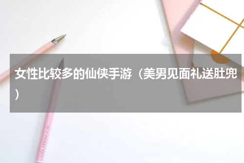 女性比较多的仙侠手游（美男见面礼送肚兜）