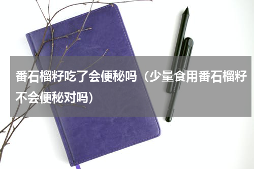 番石榴籽吃了会便秘吗（少量食用番石榴籽不会便秘对吗）
