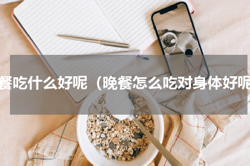 晚餐吃什么好呢（晚餐怎么吃对身体好呢）