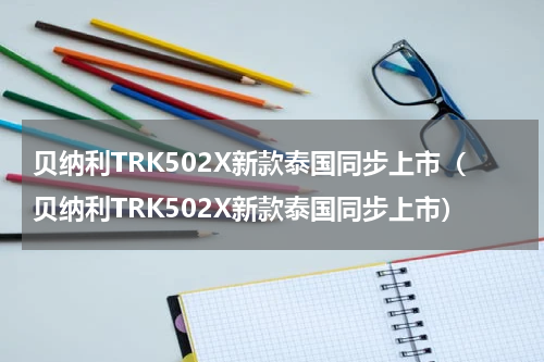贝纳利TRK502X新款泰国同步上市（贝纳利TRK502X新款泰国同步上市）