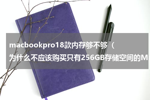 macbookpro18款内存够不够（为什么不应该购买只有256GB存储空间的MacBook）