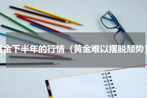 黄金下半年的行情（黄金难以摆脱颓势）