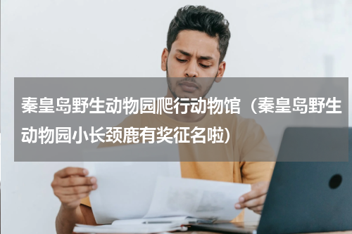 秦皇岛野生动物园爬行动物馆（秦皇岛野生动物园小长颈鹿有奖征名啦）