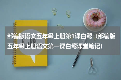 部编版语文五年级上册第1课白鹭（部编版五年级上册语文第一课白鹭课堂笔记）