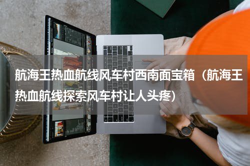 航海王热血航线风车村西南面宝箱（航海王热血航线探索风车村让人头疼）