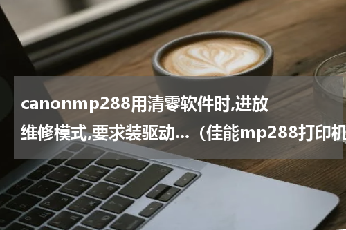 canonmp288用清零软件时,进放维修模式,要求装驱动...（佳能mp288打印机驱动怎么