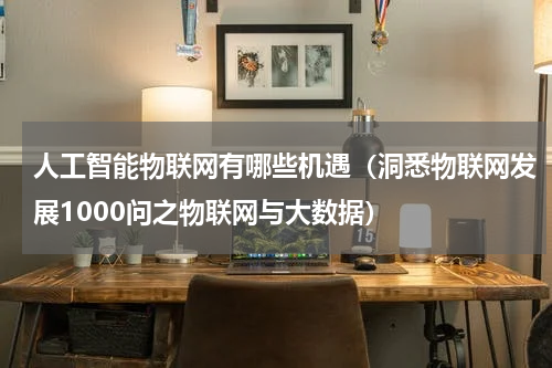 人工智能物联网有哪些机遇（洞悉物联网发展1000问之物联网与大数据）