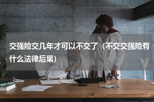 交强险交几年才可以不交了（不交交强险有什么法律后果）