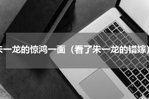 朱一龙的惊鸿一面（看了朱一龙的错嫁）