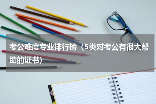 考公难度专业排行榜（5类对考公有很大帮助的证书）