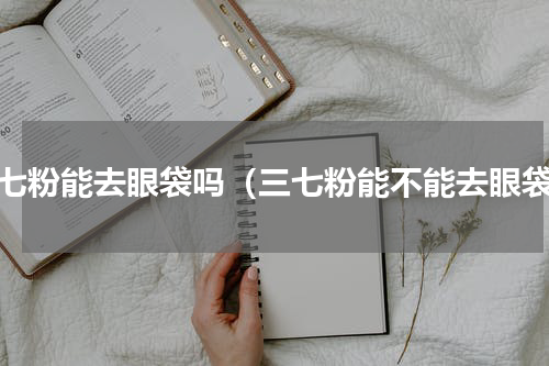 三七粉能去眼袋吗（三七粉能不能去眼袋）