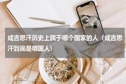 成吉思汗历史上属于哪个国家的人（成吉思汗到底是哪国人）
