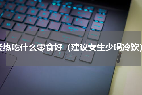 炎热吃什么零食好（建议女生少喝冷饮）