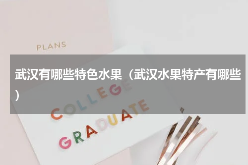 武汉有哪些特色水果（武汉水果特产有哪些）