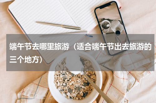 端午节去哪里旅游（适合端午节出去旅游的三个地方）