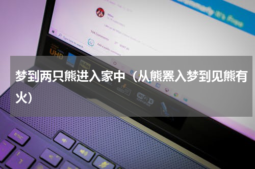 梦到两只熊进入家中（从熊罴入梦到见熊有火）