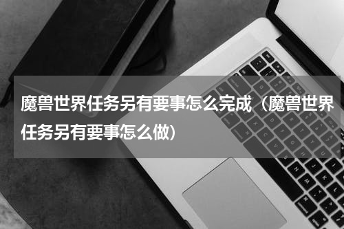 魔兽世界任务另有要事怎么完成（魔兽世界任务另有要事怎么做）