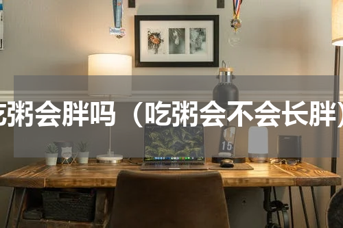 吃粥会胖吗（吃粥会不会长胖）