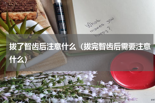 拔了智齿后注意什么（拔完智齿后需要注意什么）