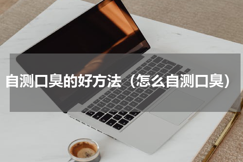 自测口臭的好方法（怎么自测口臭）
