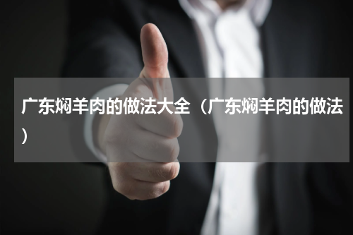 广东焖羊肉的做法大全（广东焖羊肉的做法）