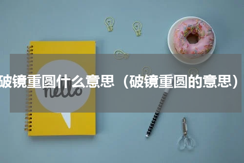 破镜重圆什么意思（破镜重圆的意思）