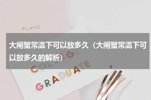 大闸蟹常温下可以放多久（大闸蟹常温下可以放多久的解析）