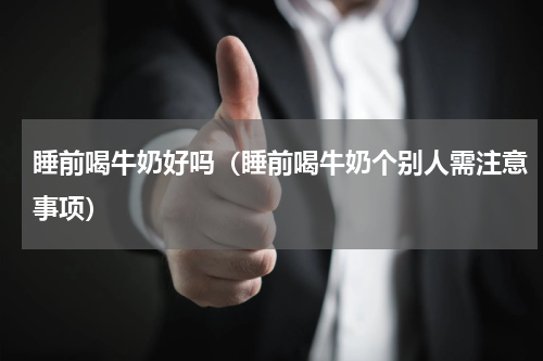 睡前喝牛奶好吗（睡前喝牛奶个别人需注意事项）