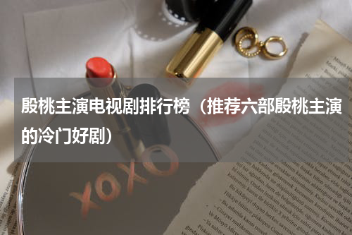 殷桃主演电视剧排行榜（推荐六部殷桃主演的冷门好剧）