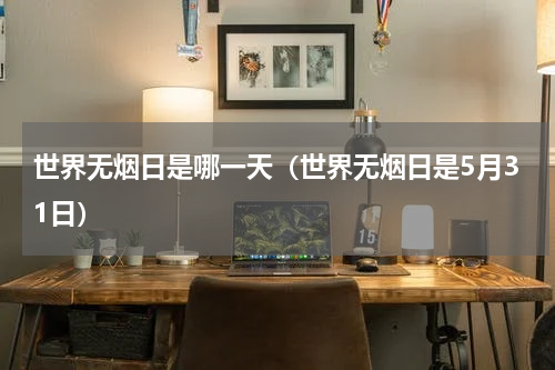 世界无烟日是哪一天（世界无烟日是5月31日）