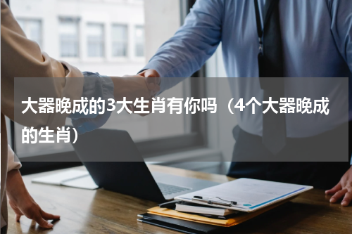 大器晚成的3大生肖有你吗（4个大器晚成的生肖）
