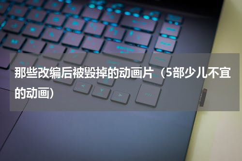 那些改编后被毁掉的动画片（5部少儿不宜的动画）