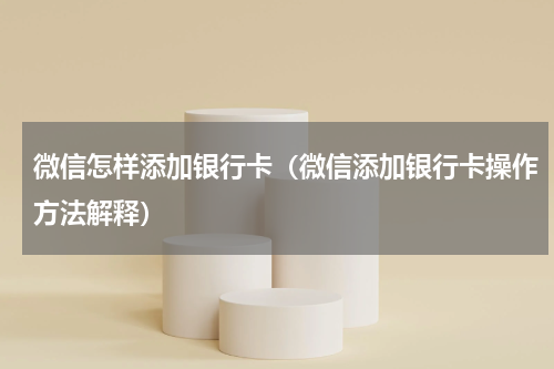 微信怎样添加银行卡（微信添加银行卡操作方法解释）