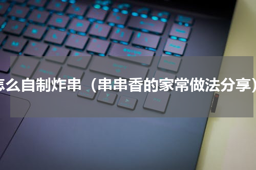 怎么自制炸串（串串香的家常做法分享）