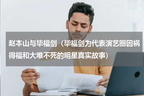 赵本山与毕福剑（毕福剑为代表演艺圈因祸得福和大难不死的明星真实故事）