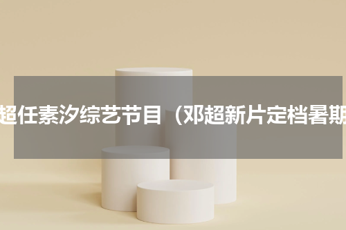 邓超任素汐综艺节目（邓超新片定档暑期）