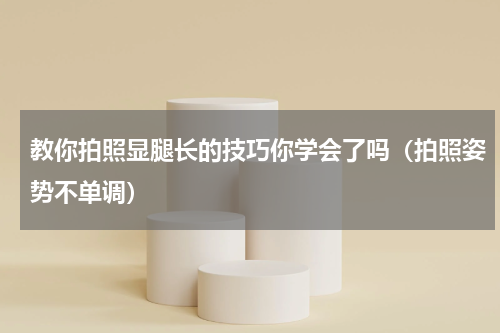 教你拍照显腿长的技巧你学会了吗（拍照姿势不单调）