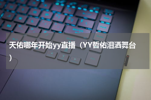 天佑哪年开始yy直播（YY哲佑泪洒舞台）